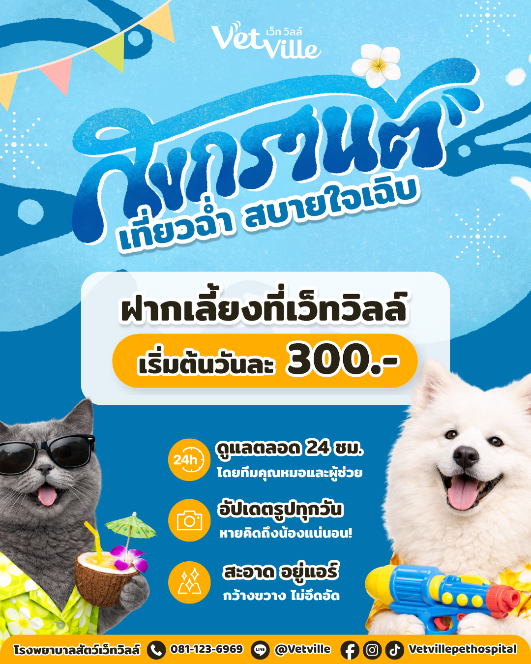 ภาพโปรโมชันบริการฝากเลี้ยงสัตว์เลี้ยงของโรงพยาบาลสัตว์ Vetville ธีมสงกรานต์ โทนสีฟ้าสดใส มีข้อความ “สงกรานต์ เที่ยวฉ่ำ สบายใจเจี๊ยบ” และ “ฝากเลี้ยงที่เว็ทวิลล์ เริ่มต้นวันละ 300 บาท” พร้อมภาพแมวใส่แว่นกันแดดถือมะพร้าว และสุนัขสีขาวถือปืนฉีดน้ำ ระบุจุดเด่นบริการดูแล 24 ชั่วโมงโดยทีมสัตวแพทย์ อัปเดตรูปทุกวัน และสถานที่สะอาดกว้างขวาง พร้อมช่องทางติดต่อ Vetville Pet Hospital